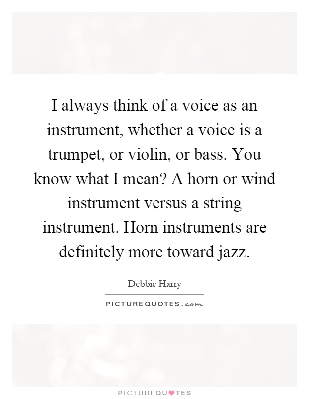 I always think of a voice as an instrument, whether a voice is a trumpet, or violin, or bass. You know what I mean? A horn or wind instrument versus a string instrument. Horn instruments are definitely more toward jazz Picture Quote #1