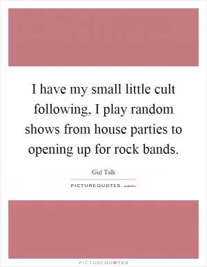 I have my small little cult following, I play random shows from house parties to opening up for rock bands Picture Quote #1