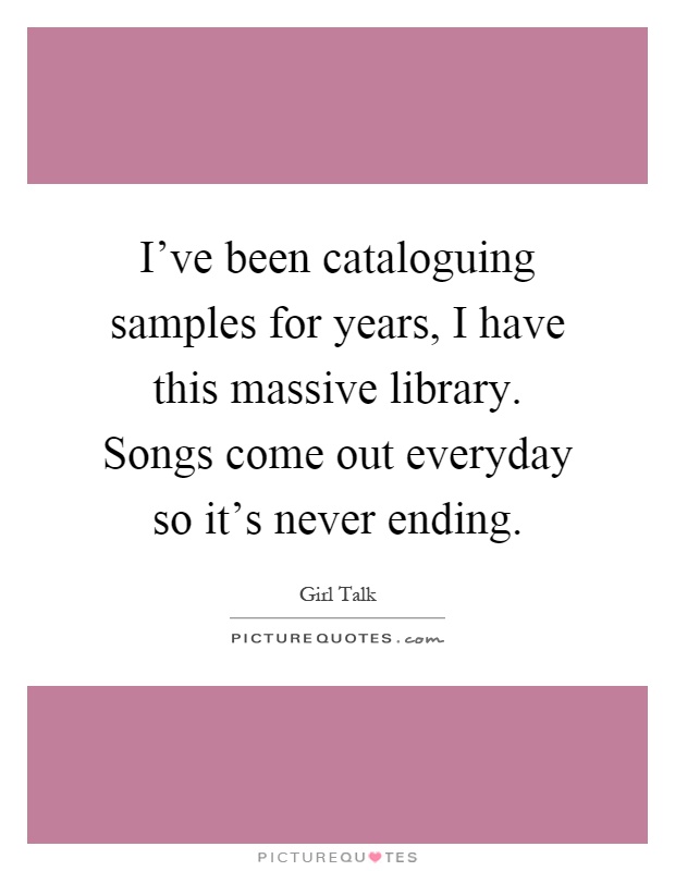 I've been cataloguing samples for years, I have this massive library. Songs come out everyday so it's never ending Picture Quote #1