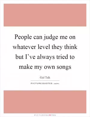 People can judge me on whatever level they think but I’ve always tried to make my own songs Picture Quote #1