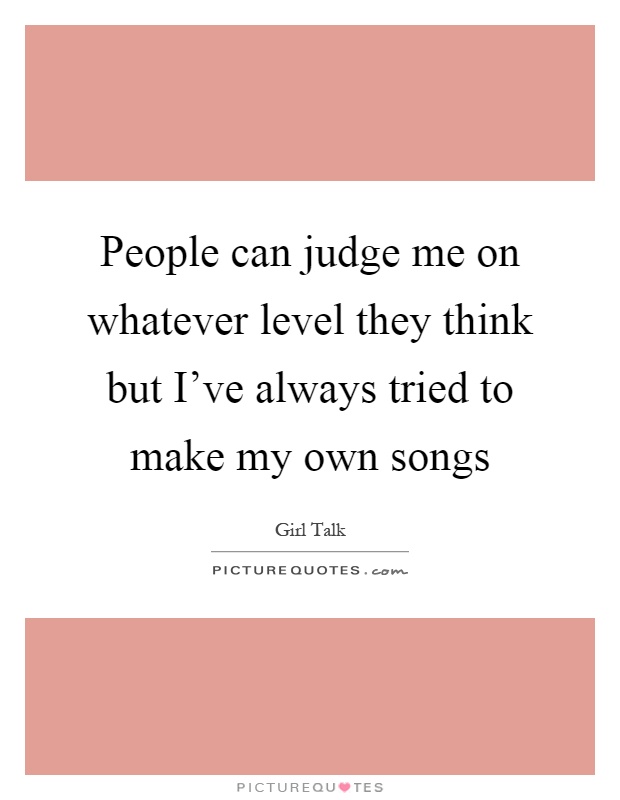 People can judge me on whatever level they think but I've always tried to make my own songs Picture Quote #1