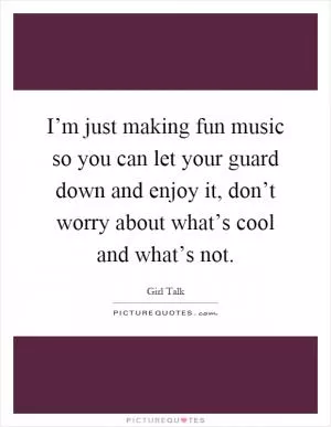 I’m just making fun music so you can let your guard down and enjoy it, don’t worry about what’s cool and what’s not Picture Quote #1