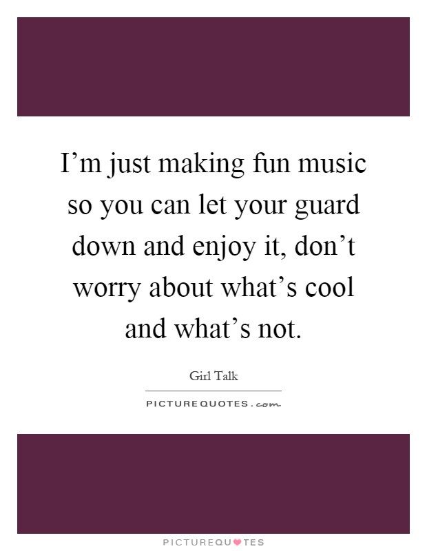 I'm just making fun music so you can let your guard down and enjoy it, don't worry about what's cool and what's not Picture Quote #1