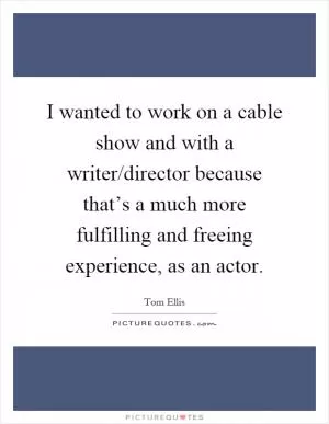 I wanted to work on a cable show and with a writer/director because that’s a much more fulfilling and freeing experience, as an actor Picture Quote #1