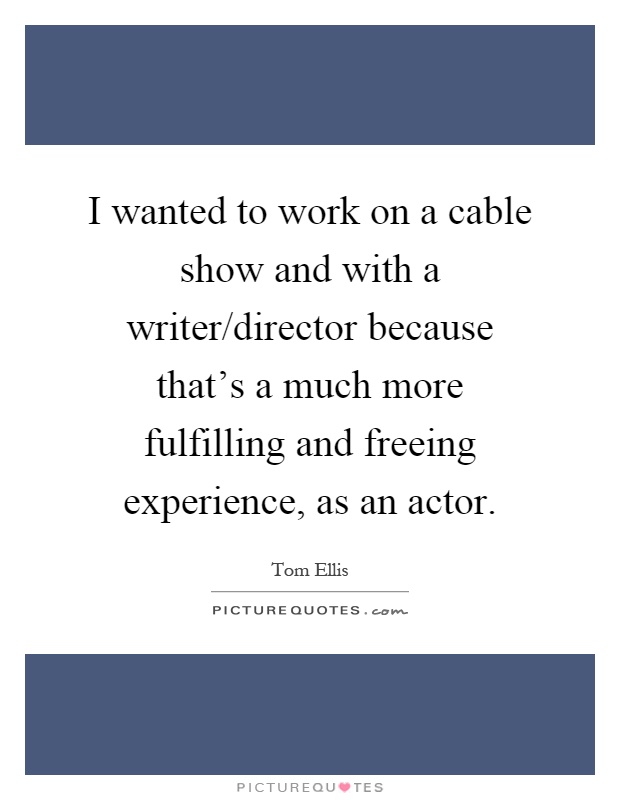 I wanted to work on a cable show and with a writer/director because that's a much more fulfilling and freeing experience, as an actor Picture Quote #1