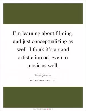 I’m learning about filming, and just conceptualizing as well. I think it’s a good artistic inroad, even to music as well Picture Quote #1
