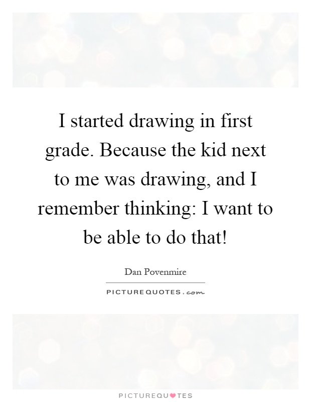 I started drawing in first grade. Because the kid next to me was drawing, and I remember thinking: I want to be able to do that! Picture Quote #1