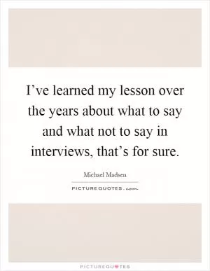 I’ve learned my lesson over the years about what to say and what not to say in interviews, that’s for sure Picture Quote #1