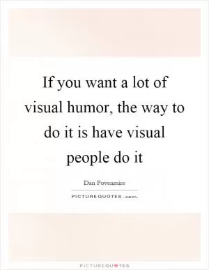 If you want a lot of visual humor, the way to do it is have visual people do it Picture Quote #1