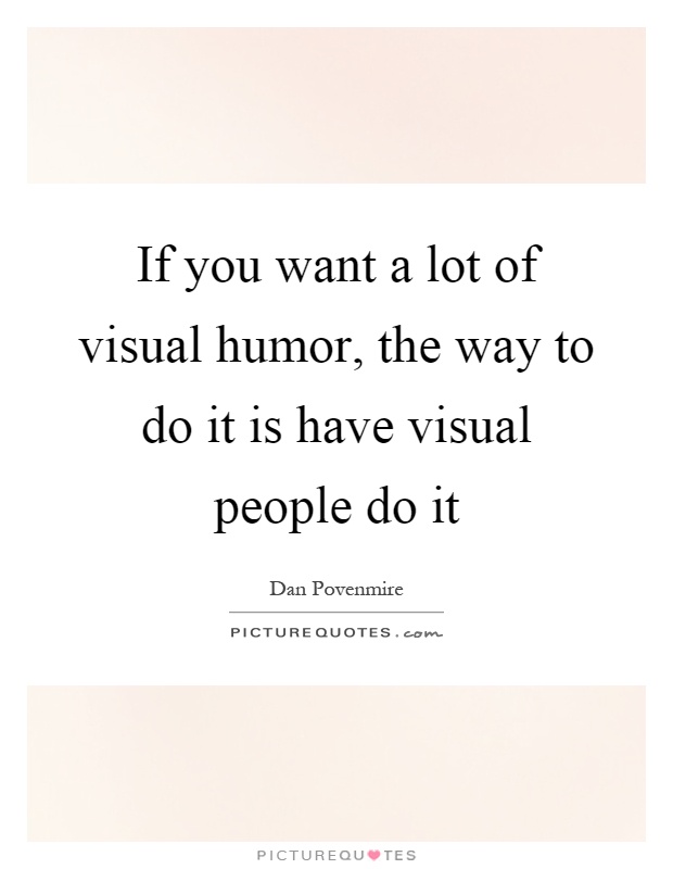 If you want a lot of visual humor, the way to do it is have visual people do it Picture Quote #1