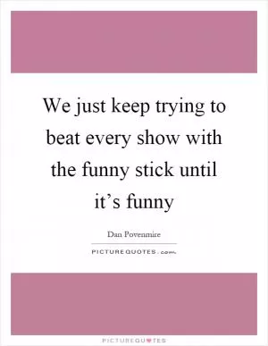 We just keep trying to beat every show with the funny stick until it’s funny Picture Quote #1