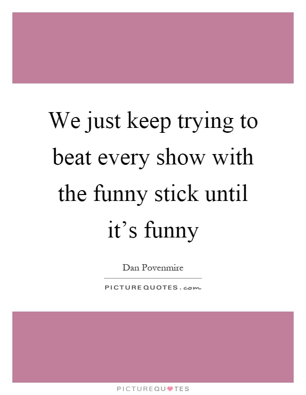 We just keep trying to beat every show with the funny stick until it's funny Picture Quote #1