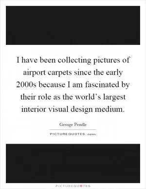 I have been collecting pictures of airport carpets since the early 2000s because I am fascinated by their role as the world’s largest interior visual design medium Picture Quote #1