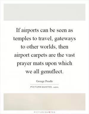 If airports can be seen as temples to travel, gateways to other worlds, then airport carpets are the vast prayer mats upon which we all genuflect Picture Quote #1