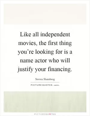 Like all independent movies, the first thing you’re looking for is a name actor who will justify your financing Picture Quote #1