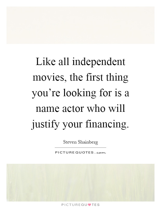 Like all independent movies, the first thing you're looking for is a name actor who will justify your financing Picture Quote #1