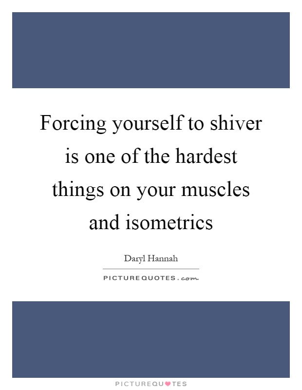 Forcing yourself to shiver is one of the hardest things on your muscles and isometrics Picture Quote #1