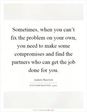 Sometimes, when you can’t fix the problem on your own, you need to make some compromises and find the partners who can get the job done for you Picture Quote #1