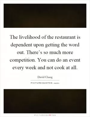 The livelihood of the restaurant is dependent upon getting the word out. There’s so much more competition. You can do an event every week and not cook at all Picture Quote #1