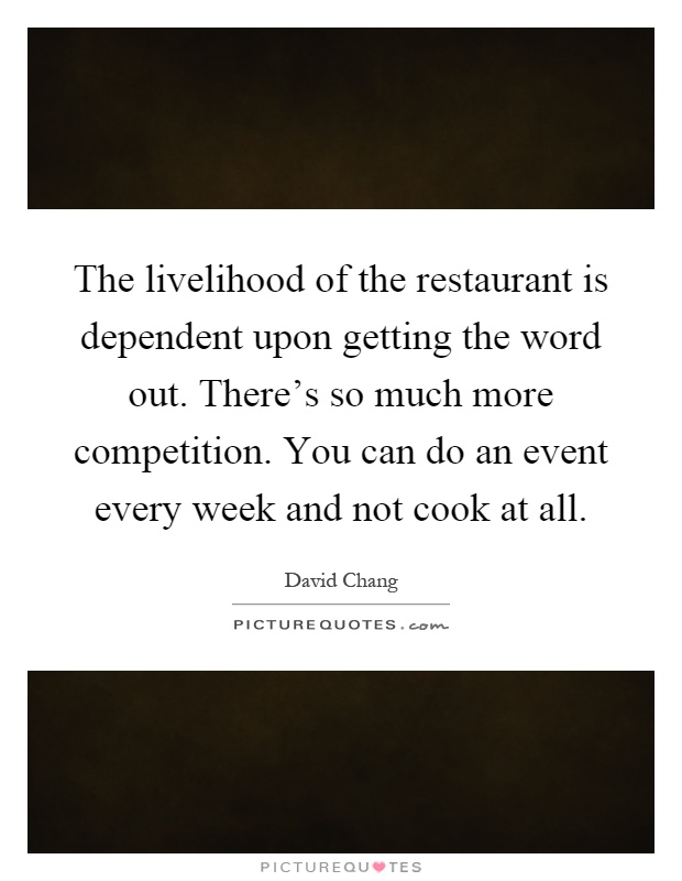 The livelihood of the restaurant is dependent upon getting the word out. There's so much more competition. You can do an event every week and not cook at all Picture Quote #1