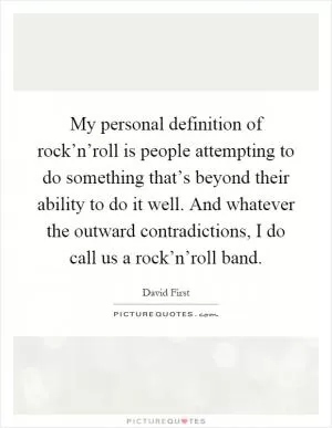 My personal definition of rock’n’roll is people attempting to do something that’s beyond their ability to do it well. And whatever the outward contradictions, I do call us a rock’n’roll band Picture Quote #1