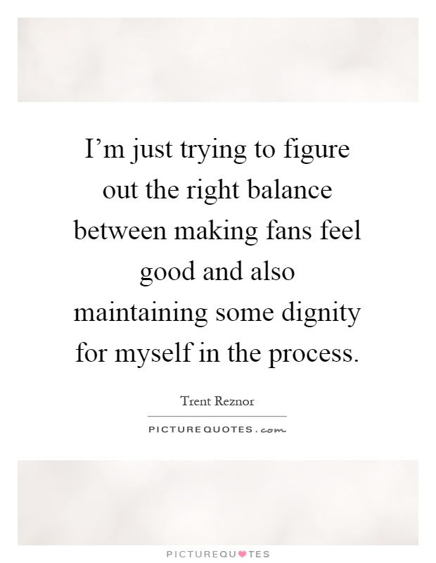 I'm just trying to figure out the right balance between making fans feel good and also maintaining some dignity for myself in the process Picture Quote #1