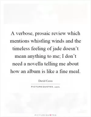 A verbose, prosaic review which mentions whistling winds and the timeless feeling of jade doesn’t mean anything to me; I don’t need a novella telling me about how an album is like a fine meal Picture Quote #1