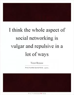 I think the whole aspect of social networking is vulgar and repulsive in a lot of ways Picture Quote #1