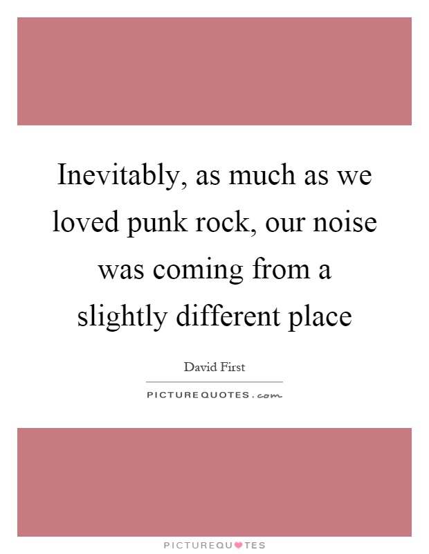 Inevitably, as much as we loved punk rock, our noise was coming from a slightly different place Picture Quote #1