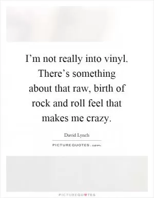 I’m not really into vinyl. There’s something about that raw, birth of rock and roll feel that makes me crazy Picture Quote #1