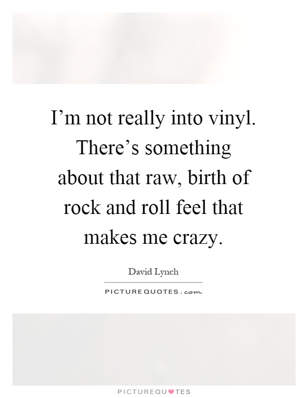 I'm not really into vinyl. There's something about that raw, birth of rock and roll feel that makes me crazy Picture Quote #1