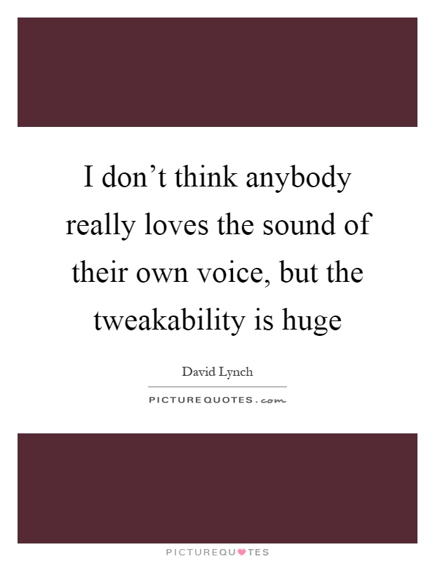 I don't think anybody really loves the sound of their own voice, but the tweakability is huge Picture Quote #1