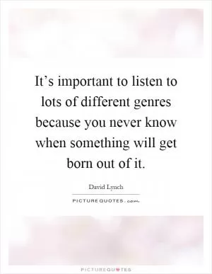 It’s important to listen to lots of different genres because you never know when something will get born out of it Picture Quote #1