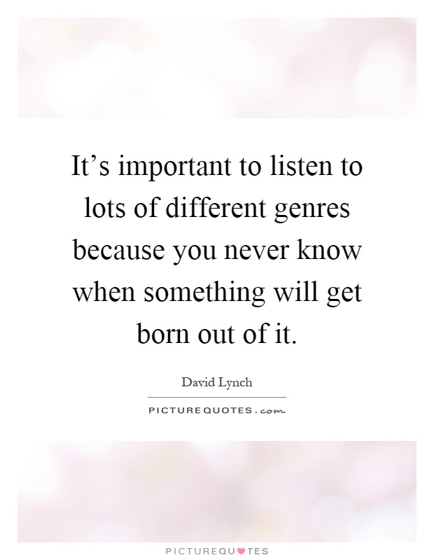 It's important to listen to lots of different genres because you never know when something will get born out of it Picture Quote #1