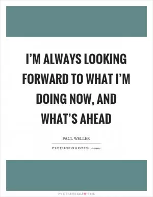 I’m always looking forward to what I’m doing now, and what’s ahead Picture Quote #1