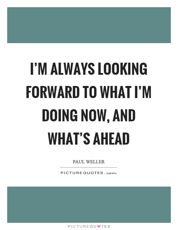 I'm always looking forward to what I'm doing now, and what's ahead Picture Quote #1