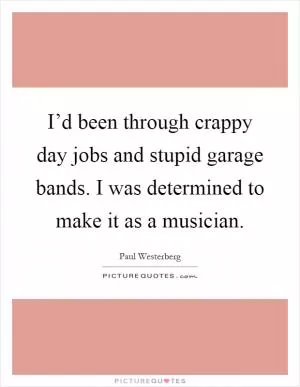 I’d been through crappy day jobs and stupid garage bands. I was determined to make it as a musician Picture Quote #1