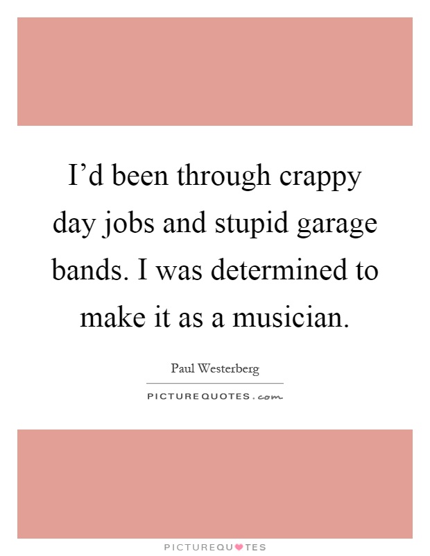 I'd been through crappy day jobs and stupid garage bands. I was determined to make it as a musician Picture Quote #1