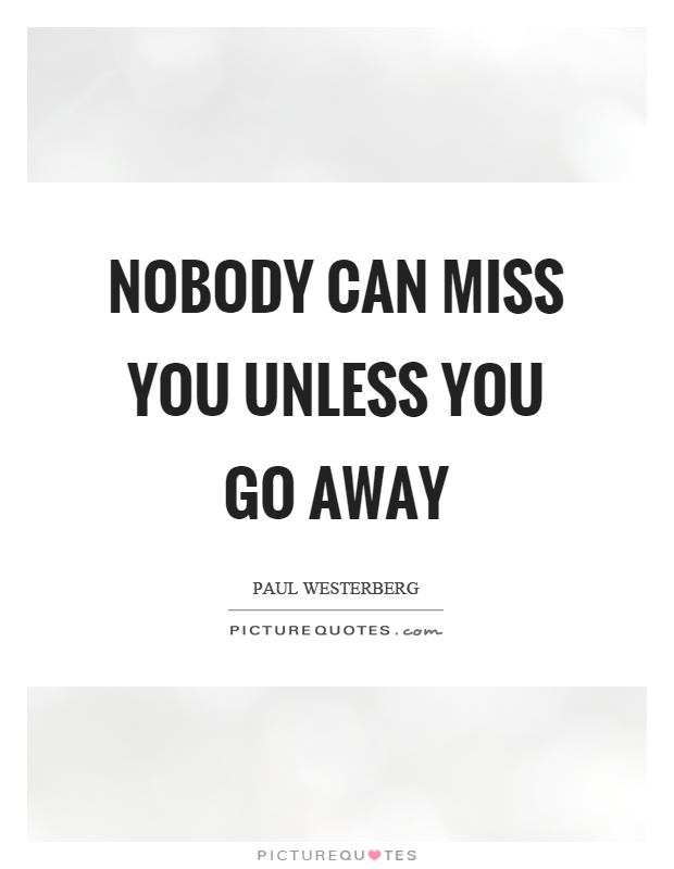 Nobody can miss you unless you go away Picture Quote #1