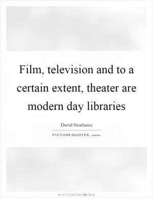 Film, television and to a certain extent, theater are modern day libraries Picture Quote #1