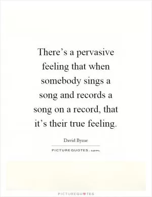 There’s a pervasive feeling that when somebody sings a song and records a song on a record, that it’s their true feeling Picture Quote #1