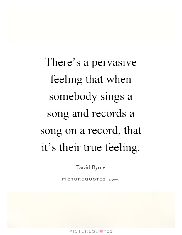 There's a pervasive feeling that when somebody sings a song and records a song on a record, that it's their true feeling Picture Quote #1