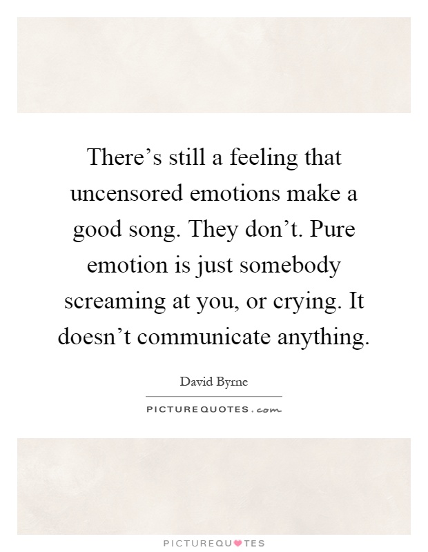 There's still a feeling that uncensored emotions make a good song. They don't. Pure emotion is just somebody screaming at you, or crying. It doesn't communicate anything Picture Quote #1