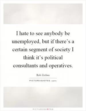 I hate to see anybody be unemployed, but if there’s a certain segment of society I think it’s political consultants and operatives Picture Quote #1
