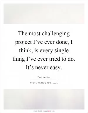 The most challenging project I’ve ever done, I think, is every single thing I’ve ever tried to do. It’s never easy Picture Quote #1