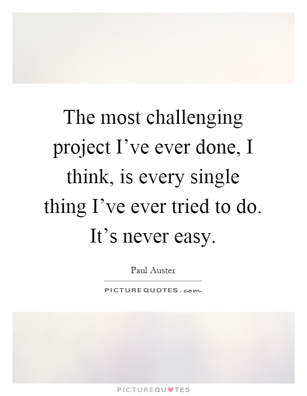 The most challenging project I've ever done, I think, is every single thing I've ever tried to do. It's never easy Picture Quote #1