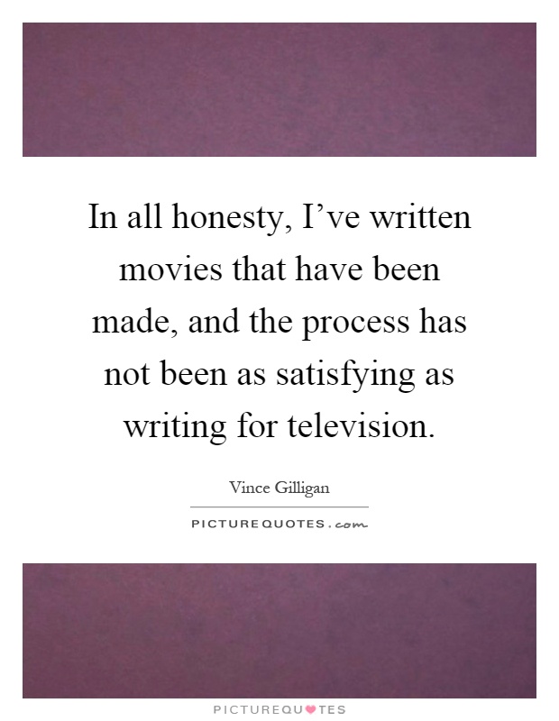In all honesty, I've written movies that have been made, and the process has not been as satisfying as writing for television Picture Quote #1