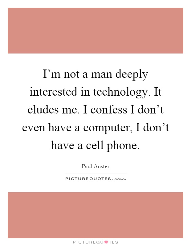 I'm not a man deeply interested in technology. It eludes me. I confess I don't even have a computer, I don't have a cell phone Picture Quote #1