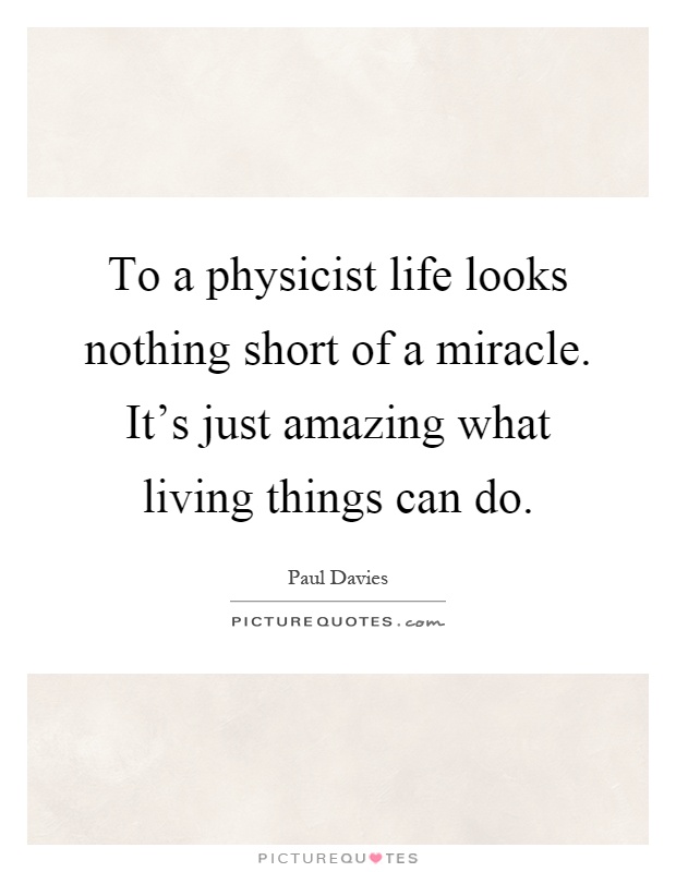 To a physicist life looks nothing short of a miracle. It's just amazing what living things can do Picture Quote #1