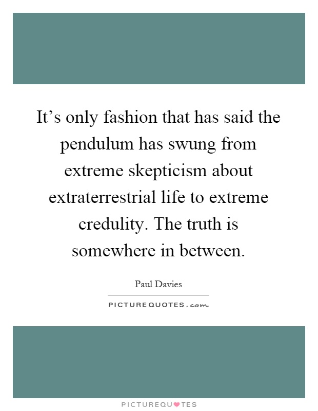 It's only fashion that has said the pendulum has swung from extreme skepticism about extraterrestrial life to extreme credulity. The truth is somewhere in between Picture Quote #1